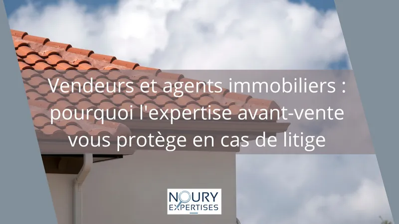 Expertise avant-vente immobilière protégeant vendeurs et agents en cas de litige - NOURY EXPERTISES